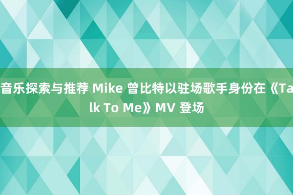 音乐探索与推荐 Mike 曾比特以驻场歌手身份在《Talk To Me》MV 登场