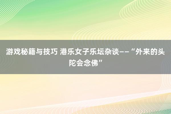 游戏秘籍与技巧 港乐女子乐坛杂谈——“外来的头陀会念佛”