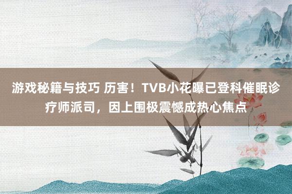 游戏秘籍与技巧 历害！TVB小花曝已登科催眠诊疗师派司，因上围极震憾成热心焦点