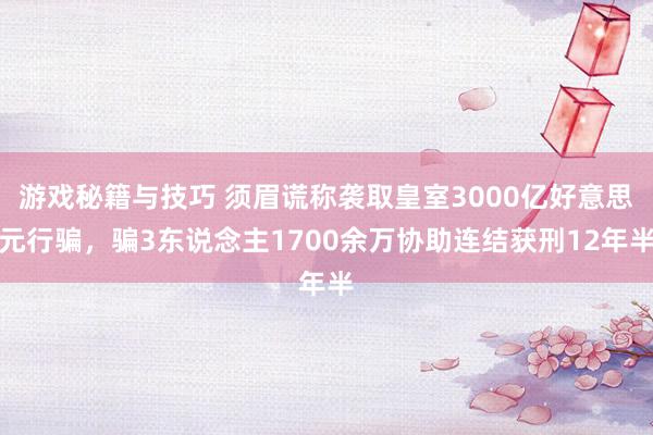 游戏秘籍与技巧 须眉谎称袭取皇室3000亿好意思元行骗，骗3东说念主1700余万协助连结获刑12年半