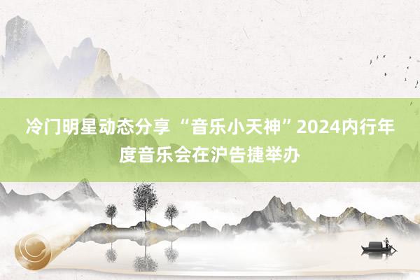 冷门明星动态分享 “音乐小天神”2024内行年度音乐会在沪告捷举办