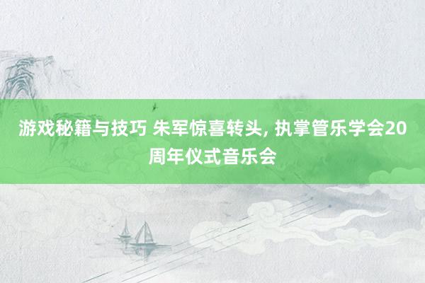 游戏秘籍与技巧 朱军惊喜转头, 执掌管乐学会20周年仪式音乐会