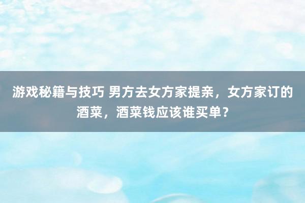 游戏秘籍与技巧 男方去女方家提亲，女方家订的酒菜，酒菜钱应该谁买单？