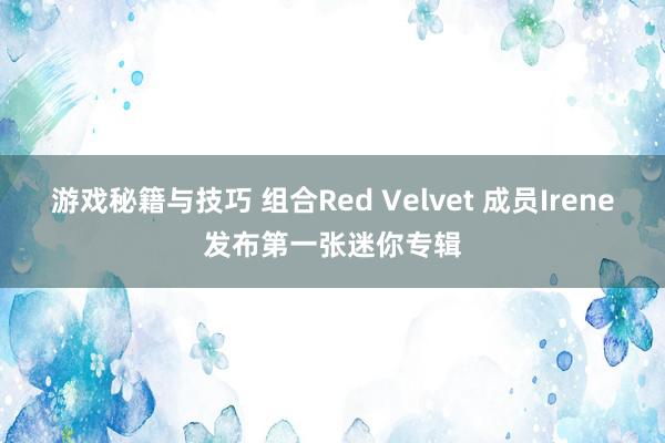 游戏秘籍与技巧 组合Red Velvet 成员Irene发布第一张迷你专辑