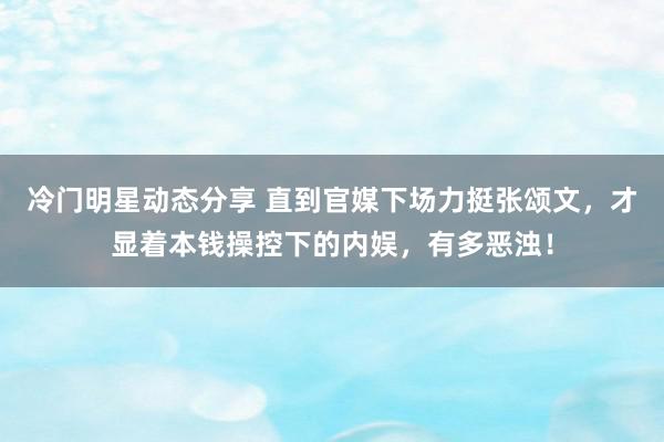 冷门明星动态分享 直到官媒下场力挺张颂文，才显着本钱操控下的内娱，有多恶浊！