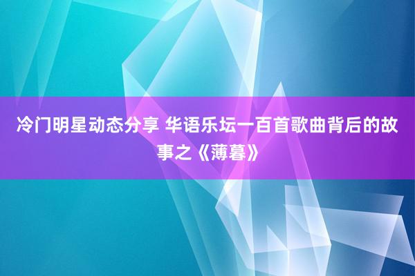 冷门明星动态分享 华语乐坛一百首歌曲背后的故事之《薄暮》