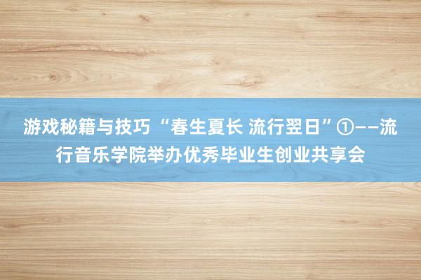 游戏秘籍与技巧 “春生夏长 流行翌日”①——流行音乐学院举办优秀毕业生创业共享会