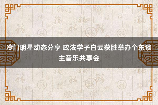 冷门明星动态分享 政法学子白云获胜举办个东谈主音乐共享会