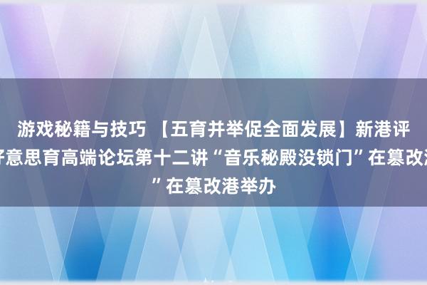 游戏秘籍与技巧 【五育并举促全面发展】新港评释之好意思育高端论坛第十二讲“音乐秘殿没锁门”在篡改港举办