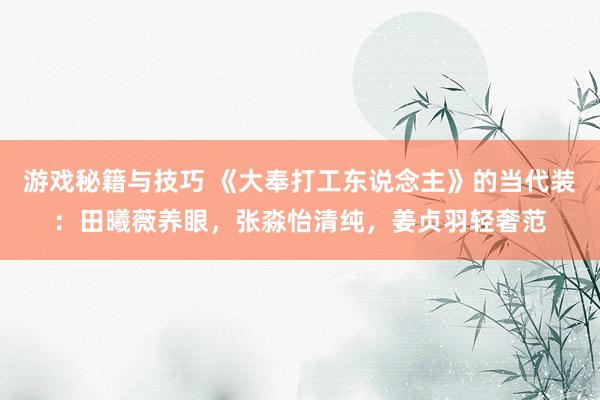 游戏秘籍与技巧 《大奉打工东说念主》的当代装：田曦薇养眼，张淼怡清纯，姜贞羽轻奢范