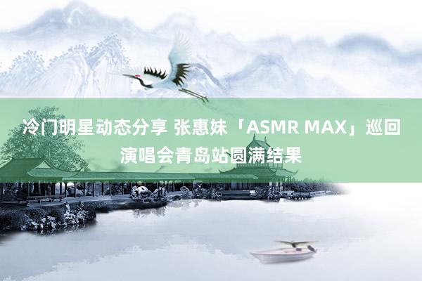 冷门明星动态分享 张惠妹「ASMR MAX」巡回演唱会青岛站圆满结果