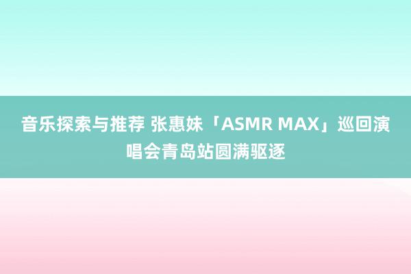 音乐探索与推荐 张惠妹「ASMR MAX」巡回演唱会青岛站圆满驱逐