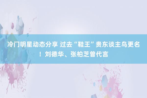 冷门明星动态分享 过去“鞋王”贵东谈主鸟更名！刘德华、张柏芝曾代言