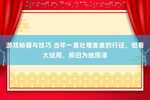 游戏秘籍与技巧 当年一直吐槽麦麦的行径，但看大结局，照旧为她陨涕