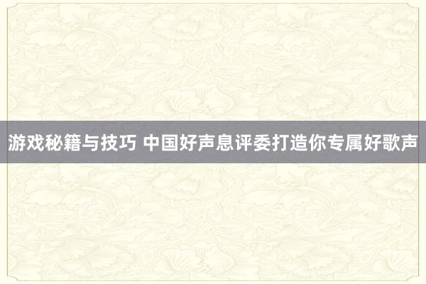 游戏秘籍与技巧 中国好声息评委打造你专属好歌声