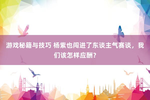 游戏秘籍与技巧 杨紫也闯进了东谈主气赛谈，我们该怎样应酬？