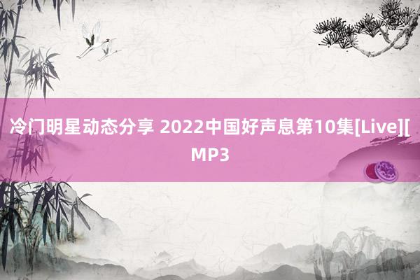 冷门明星动态分享 2022中国好声息第10集[Live][MP3