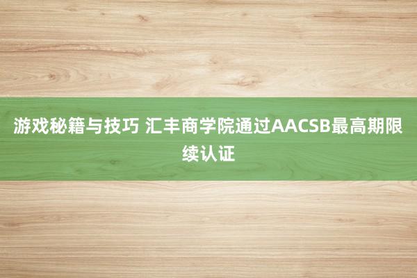 游戏秘籍与技巧 汇丰商学院通过AACSB最高期限续认证