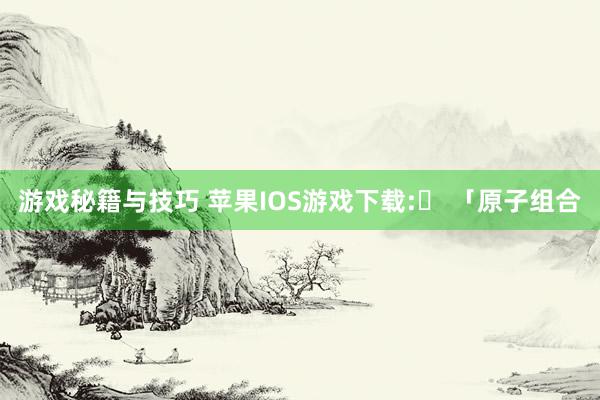 游戏秘籍与技巧 苹果IOS游戏下载:​ 「原子组合