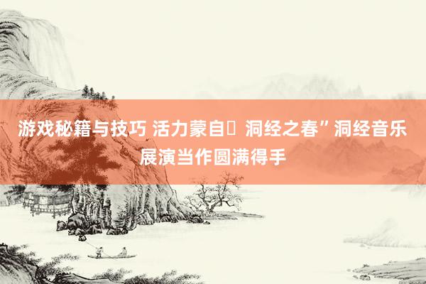 游戏秘籍与技巧 活力蒙自・洞经之春”洞经音乐展演当作圆满得手