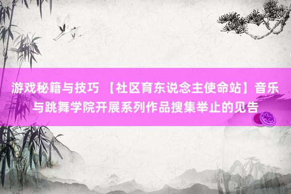 游戏秘籍与技巧 【社区育东说念主使命站】音乐与跳舞学院开展系列作品搜集举止的见告