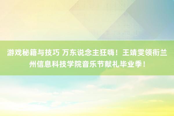 游戏秘籍与技巧 万东说念主狂嗨！王靖雯领衔兰州信息科技学院音乐节献礼毕业季！