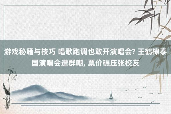 游戏秘籍与技巧 唱歌跑调也敢开演唱会? 王鹤棣泰国演唱会遭群嘲, 票价碾压张校友