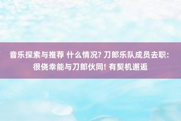 音乐探索与推荐 什么情况? 刀郎乐队成员去职: 很侥幸能与刀郎伙同! 有契机邂逅