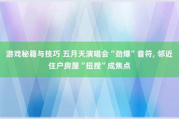 游戏秘籍与技巧 五月天演唱会“劲爆”音符, 邻近住户房屋“扭捏”成焦点