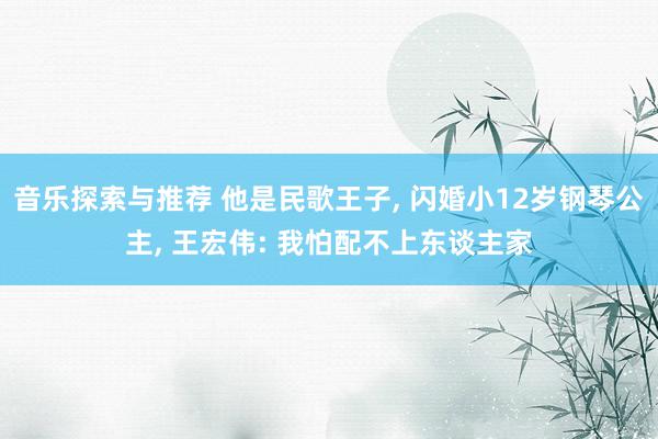 音乐探索与推荐 他是民歌王子, 闪婚小12岁钢琴公主, 王宏伟: 我怕配不上东谈主家