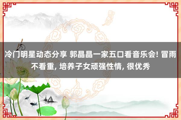 冷门明星动态分享 郭晶晶一家五口看音乐会! 冒雨不看重, 培养子女顽强性情, 很优秀