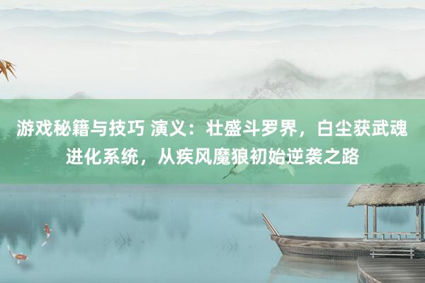 游戏秘籍与技巧 演义：壮盛斗罗界，白尘获武魂进化系统，从疾风魔狼初始逆袭之路