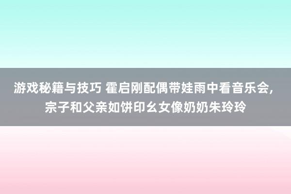 游戏秘籍与技巧 霍启刚配偶带娃雨中看音乐会, 宗子和父亲如饼印幺女像奶奶朱玲玲