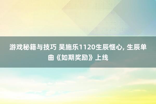 游戏秘籍与技巧 吴施乐1120生辰惬心, 生辰单曲《如期奖励》上线