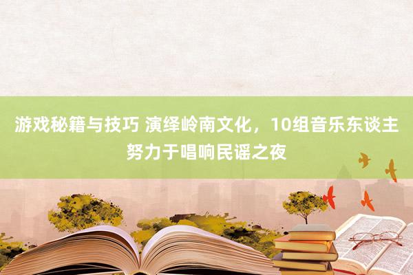 游戏秘籍与技巧 演绎岭南文化，10组音乐东谈主努力于唱响民谣之夜