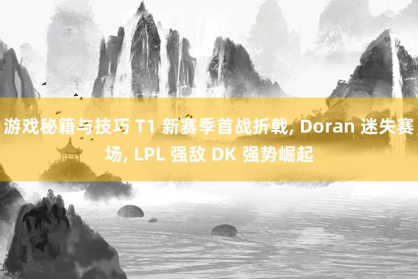 游戏秘籍与技巧 T1 新赛季首战折戟, Doran 迷失赛场, LPL 强敌 DK 强势崛起