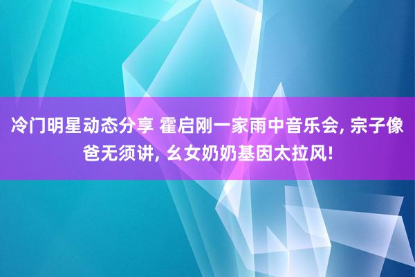 冷门明星动态分享 霍启刚一家雨中音乐会, 宗子像爸无须讲, 幺女奶奶基因太拉风!