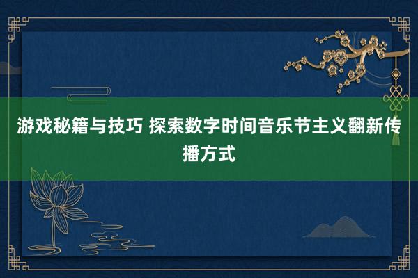 游戏秘籍与技巧 探索数字时间音乐节主义翻新传播方式