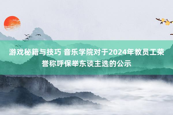 游戏秘籍与技巧 音乐学院对于2024年教员工荣誉称呼保举东谈主选的公示