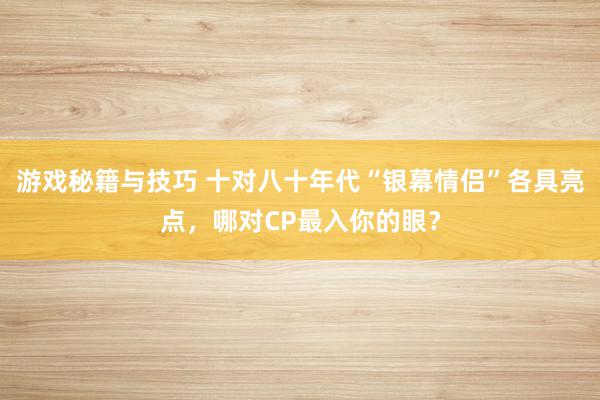 游戏秘籍与技巧 十对八十年代“银幕情侣”各具亮点，哪对CP最入你的眼？