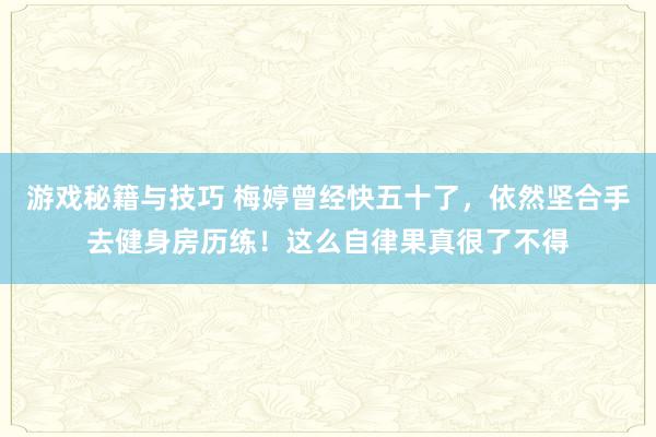 游戏秘籍与技巧 梅婷曾经快五十了，依然坚合手去健身房历练！这么自律果真很了不得