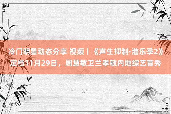 冷门明星动态分享 视频丨《声生抑制·港乐季2》定档11月29日，周慧敏卫兰孝敬内地综艺首秀