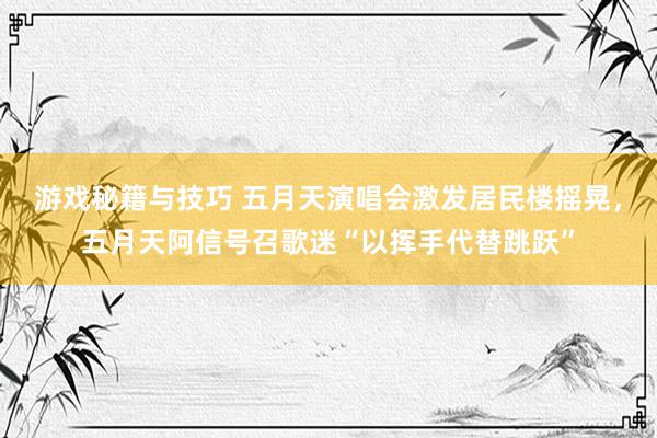 游戏秘籍与技巧 五月天演唱会激发居民楼摇晃，五月天阿信号召歌迷“以挥手代替跳跃”