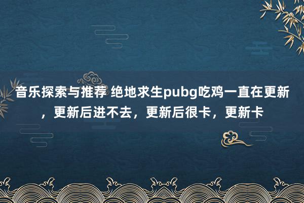 音乐探索与推荐 绝地求生pubg吃鸡一直在更新，更新后进不去，更新后很卡，更新卡