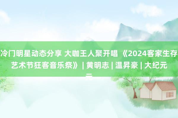 冷门明星动态分享 大咖王人聚开唱 《2024客家生存艺术节狂客音乐祭》 | 黄明志 | 温昇豪 | 大纪元