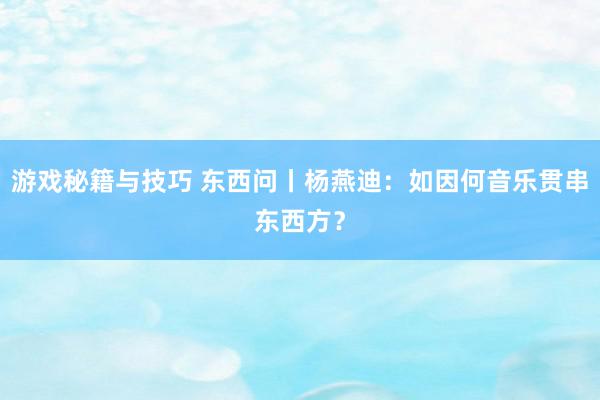 游戏秘籍与技巧 东西问丨杨燕迪：如因何音乐贯串东西方？