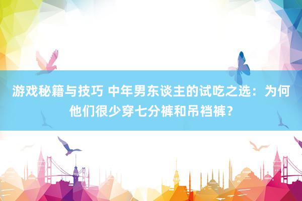 游戏秘籍与技巧 中年男东谈主的试吃之选：为何他们很少穿七分裤和吊裆裤？