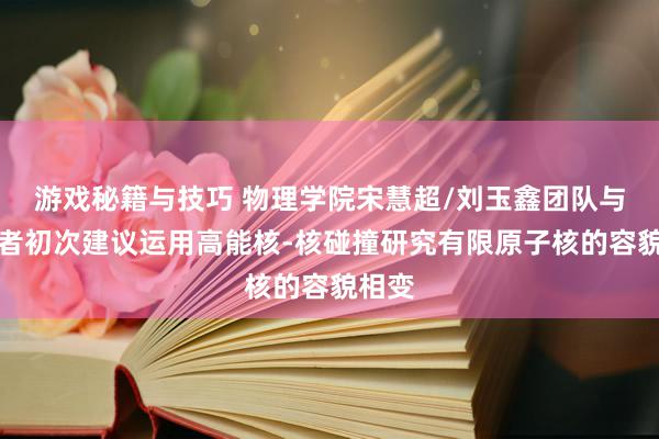 游戏秘籍与技巧 物理学院宋慧超/刘玉鑫团队与配合者初次建议运用高能核-核碰撞研究有限原子核的容貌相变