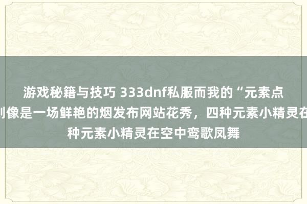 游戏秘籍与技巧 333dnf私服而我的“元素点火”手段呢，则像是一场鲜艳的烟发布网站花秀，四种元素小精灵在空中鸾歌凤舞