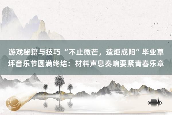 游戏秘籍与技巧 “不止微芒，造炬成阳”毕业草坪音乐节圆满终结：材料声息奏响要紧青春乐章